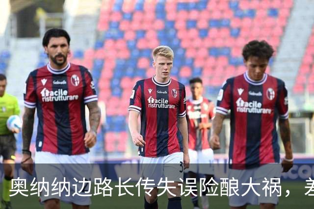 奥纳纳边路长传失误险酿大祸，差点助攻对手进球